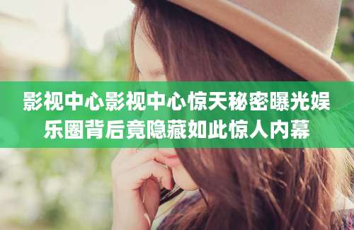 影视中心影视中心惊天秘密曝光娱乐圈背后竟隐藏如此惊人内幕