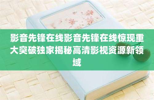 影音先锋在线影音先锋在线惊现重大突破独家揭秘高清影视资源新领域