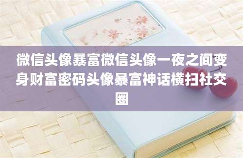 微信头像暴富微信头像一夜之间变身财富密码头像暴富神话横扫社交圈