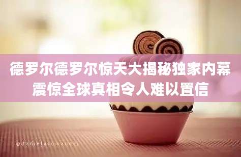 德罗尔德罗尔惊天大揭秘独家内幕震惊全球真相令人难以置信