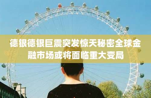 德银德银巨震突发惊天秘密全球金融市场或将面临重大变局