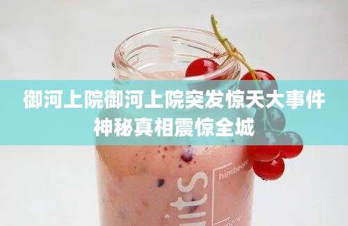 御河上院御河上院突发惊天大事件神秘真相震惊全城