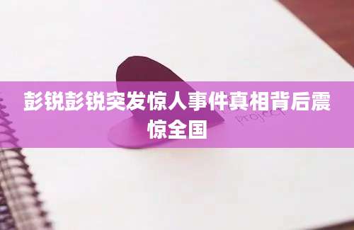 彭锐彭锐突发惊人事件真相背后震惊全国