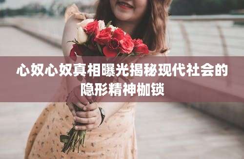 心奴心奴真相曝光揭秘现代社会的隐形精神枷锁