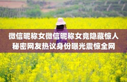 微信昵称女微信昵称女竟隐藏惊人秘密网友热议身份曝光震惊全网