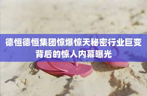德恒德恒集团惊爆惊天秘密行业巨变背后的惊人内幕曝光