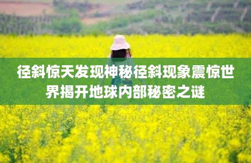 径斜惊天发现神秘径斜现象震惊世界揭开地球内部秘密之谜