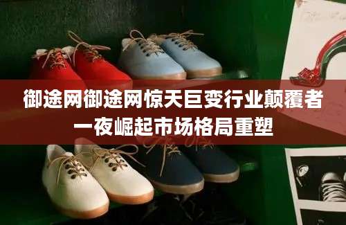 御途网御途网惊天巨变行业颠覆者一夜崛起市场格局重塑