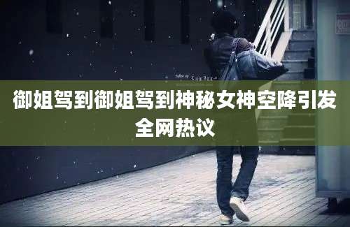 御姐驾到御姐驾到神秘女神空降引发全网热议