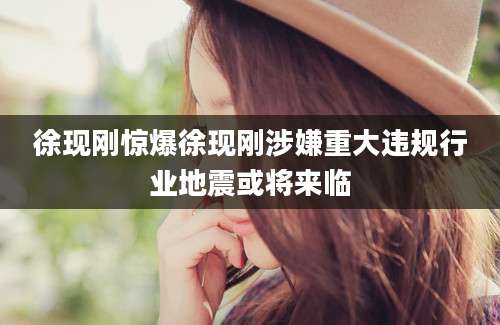 徐现刚惊爆徐现刚涉嫌重大违规行业地震或将来临