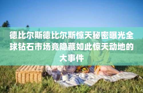 德比尔斯德比尔斯惊天秘密曝光全球钻石市场竟隐藏如此惊天动地的大事件