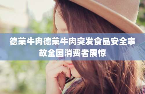 德荣牛肉德荣牛肉突发食品安全事故全国消费者震惊