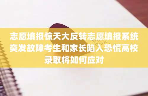 志愿填报惊天大反转志愿填报系统突发故障考生和家长陷入恐慌高校录取将如何应对