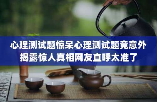 心理测试题惊呆心理测试题竟意外揭露惊人真相网友直呼太准了