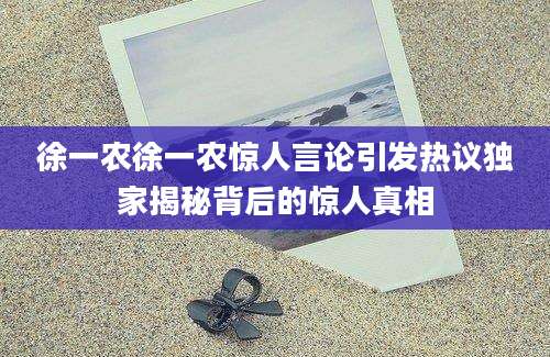 徐一农徐一农惊人言论引发热议独家揭秘背后的惊人真相