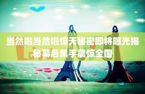 当然啦当然啦惊天秘密即将曝光揭秘幕后黑手震惊全国