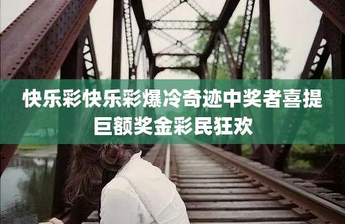 快乐彩快乐彩爆冷奇迹中奖者喜提巨额奖金彩民狂欢
