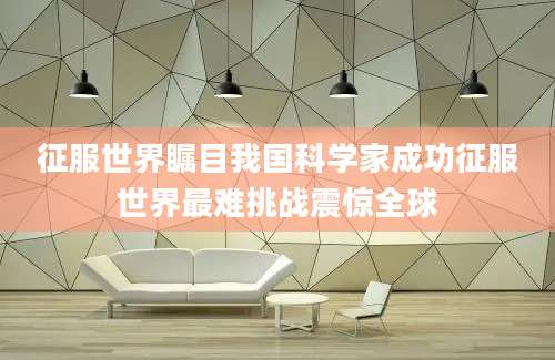 征服世界瞩目我国科学家成功征服世界最难挑战震惊全球