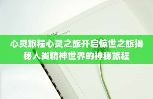 心灵旅程心灵之旅开启惊世之旅揭秘人类精神世界的神秘旅程