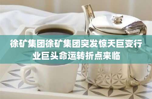 徐矿集团徐矿集团突发惊天巨变行业巨头命运转折点来临