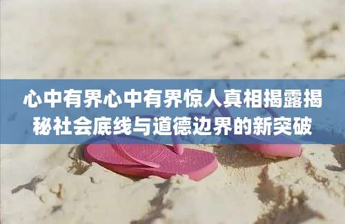 心中有界心中有界惊人真相揭露揭秘社会底线与道德边界的新突破