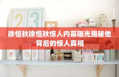 徐恒秋徐恒秋惊人内幕曝光揭秘他背后的惊人真相