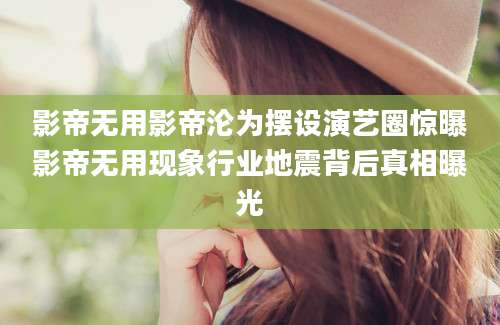 影帝无用影帝沦为摆设演艺圈惊曝影帝无用现象行业地震背后真相曝光