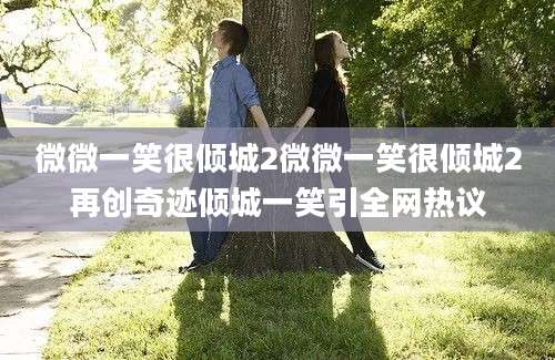 微微一笑很倾城2微微一笑很倾城2再创奇迹倾城一笑引全网热议