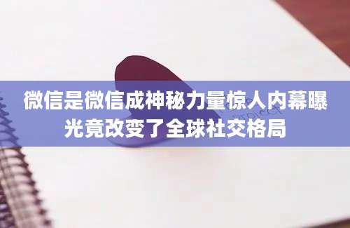 微信是微信成神秘力量惊人内幕曝光竟改变了全球社交格局