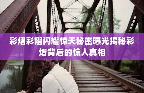 彩熠彩熠闪耀惊天秘密曝光揭秘彩熠背后的惊人真相