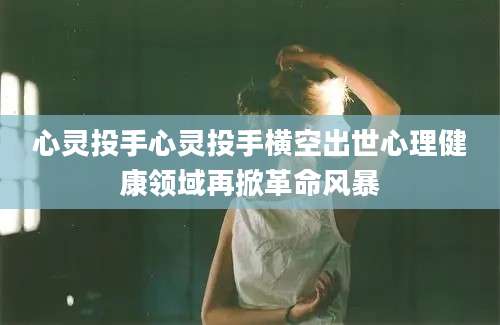 心灵投手心灵投手横空出世心理健康领域再掀革命风暴