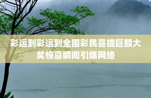 彩运到彩运到全国彩民喜提巨额大奖惊喜瞬间引爆网络