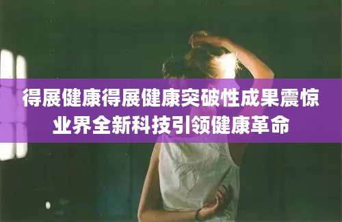 得展健康得展健康突破性成果震惊业界全新科技引领健康革命