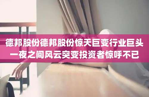 德邦股份德邦股份惊天巨变行业巨头一夜之间风云突变投资者惊呼不已