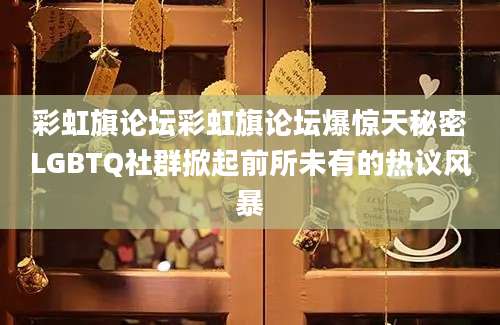 彩虹旗论坛彩虹旗论坛爆惊天秘密LGBTQ社群掀起前所未有的热议风暴