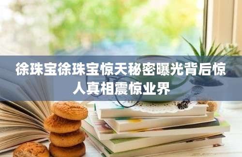 徐珠宝徐珠宝惊天秘密曝光背后惊人真相震惊业界