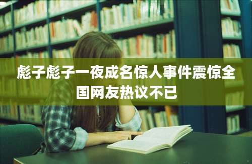 彪子彪子一夜成名惊人事件震惊全国网友热议不已