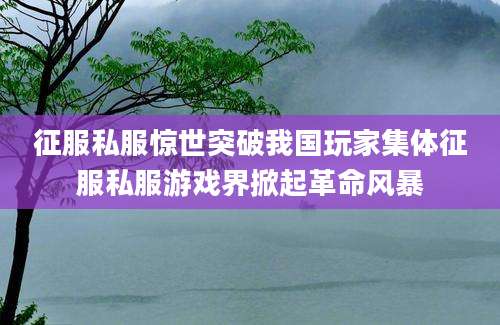 征服私服惊世突破我国玩家集体征服私服游戏界掀起革命风暴