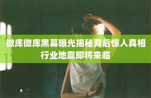 微库微库黑幕曝光揭秘背后惊人真相行业地震即将来临