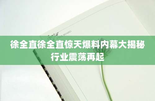 徐全直徐全直惊天爆料内幕大揭秘行业震荡再起