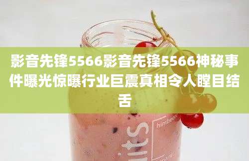 影音先锋5566影音先锋5566神秘事件曝光惊曝行业巨震真相令人瞠目结舌