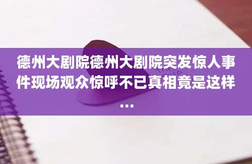 德州大剧院德州大剧院突发惊人事件现场观众惊呼不已真相竟是这样...