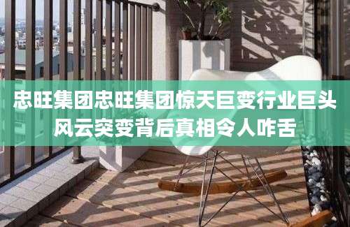 忠旺集团忠旺集团惊天巨变行业巨头风云突变背后真相令人咋舌