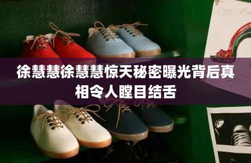 徐慧慧徐慧慧惊天秘密曝光背后真相令人瞠目结舌