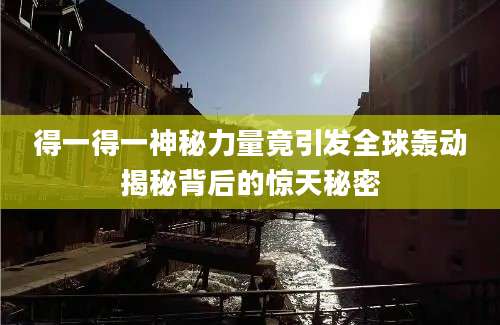 得一得一神秘力量竟引发全球轰动揭秘背后的惊天秘密
