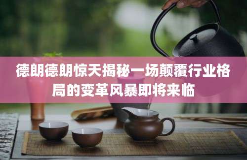德朗德朗惊天揭秘一场颠覆行业格局的变革风暴即将来临