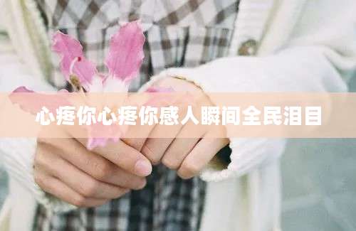 心疼你心疼你感人瞬间全民泪目