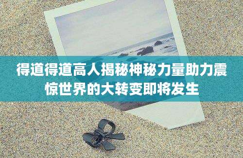 得道得道高人揭秘神秘力量助力震惊世界的大转变即将发生