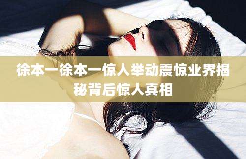 徐本一徐本一惊人举动震惊业界揭秘背后惊人真相