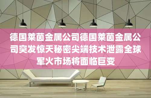 德国莱茵金属公司德国莱茵金属公司突发惊天秘密尖端技术泄露全球军火市场将面临巨变